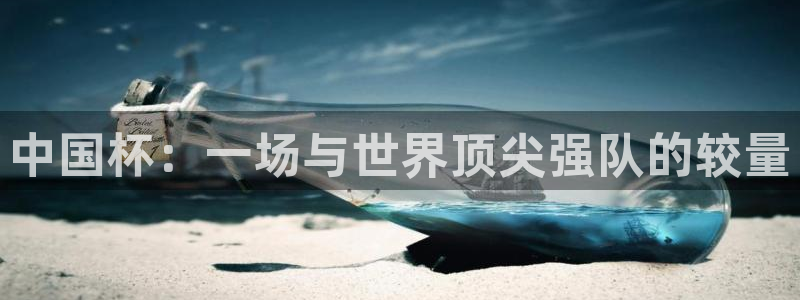 168全国开奖网代理：中国杯：一场与世界顶尖强队的较量