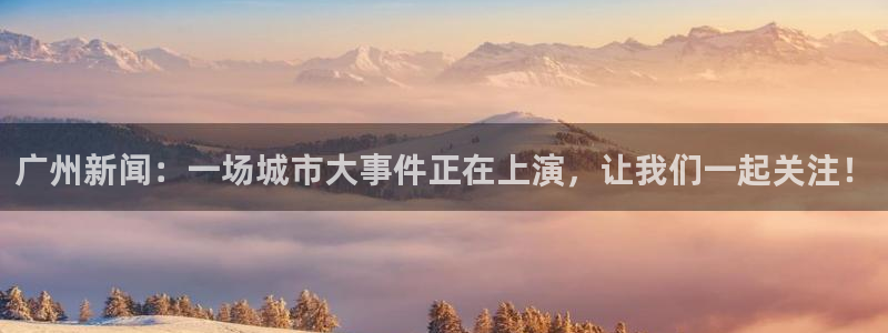 168全国统一开奖网极速赛车：广州新闻：一场城市大事件正在上演，让我们一起关注！