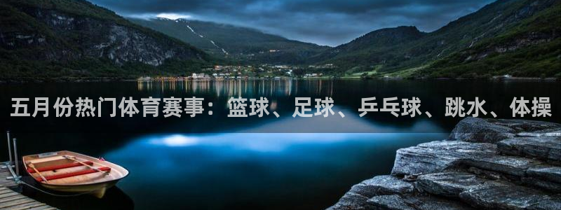 168全国开奖网代理：五月份热门体育赛事：篮球、足球、乒乓球、跳水、体操