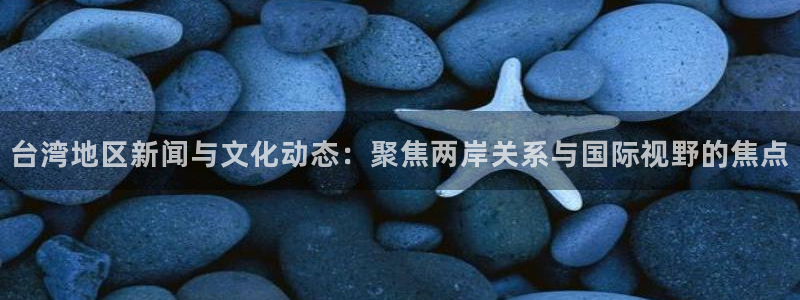 168全国开奖网地址：台湾地区新闻与文化动态：聚焦两岸关系与国际视野的焦点