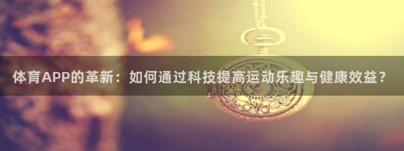168全国开奖网登录：体育APP的革新：如何通过科技提高运动乐趣与健康效益？