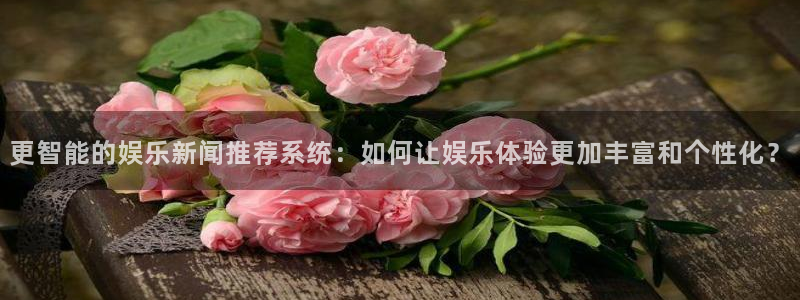 168全国开奖官网：更智能的娱乐新闻推荐系统：如何让娱乐体验更加丰富和个性化？
