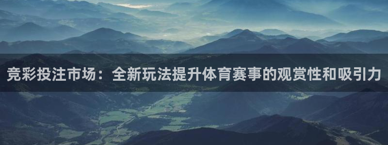168全国统一开奖官网直播：竞彩投注市场：全新玩法提升体育赛事的观赏性和吸引力