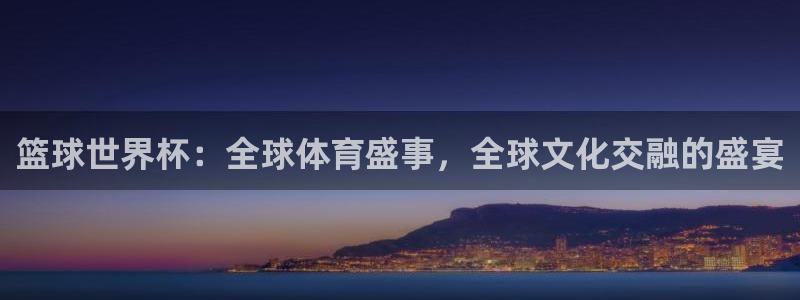 168全国开奖网开户：篮球世界杯：全球体育盛事，全球文化交融的盛宴