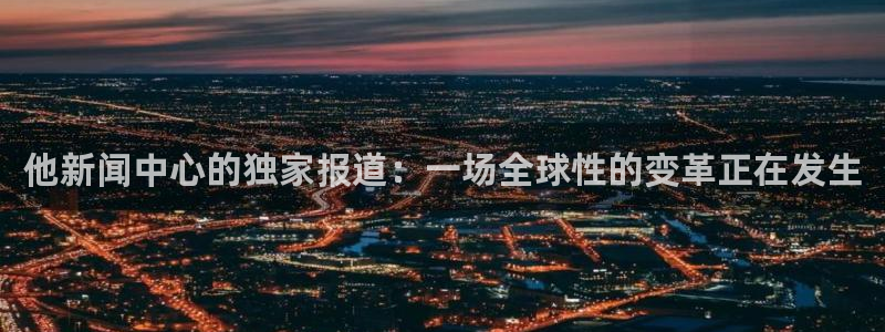 168全国统一开奖网：他新闻中心的独家报道：一场全球性的变革正在发生