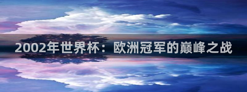 168全国统一开奖网下载：2002年世界杯：欧洲冠军的巅峰之战