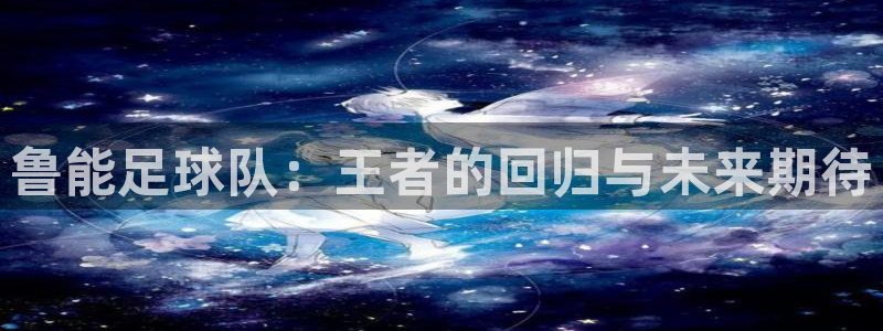 168全国统一开奖网app：鲁能足球队：王者的回归与未来期待