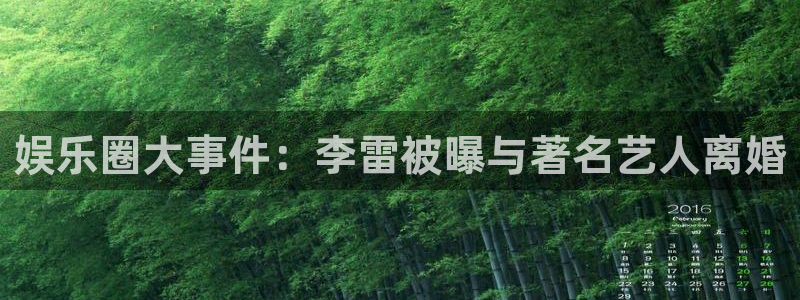 168全国开奖网官网：娱乐圈大事件：李雷被曝与著名艺人离婚