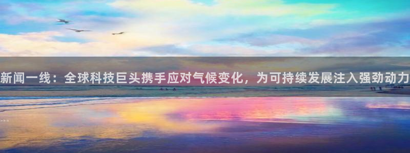 168全国统一开奖网址下载：新闻一线：全球科技巨头携手应对气候变化，为可持续发展注入强劲动力