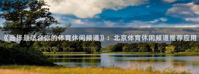 168全国开奖网开户：《选择最适合你的体育休闲频道》：北京体育休闲频道推荐应用