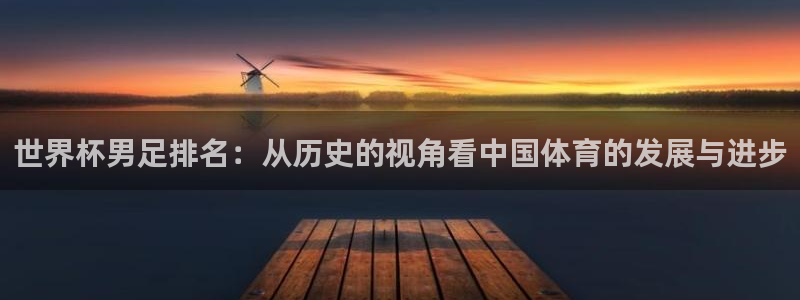 168全国统一开奖网app：世界杯男足排名：从历史的视角看中国体育的发展与进步