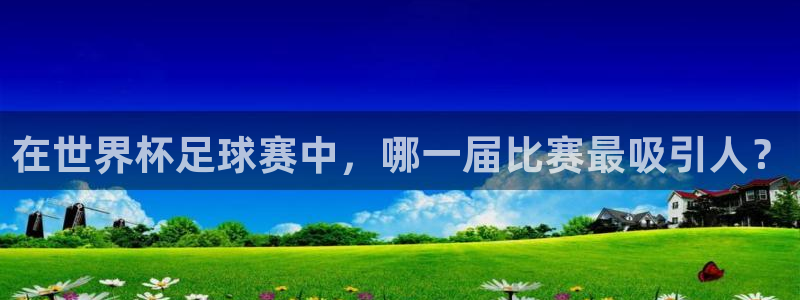 168全国开奖网：在世界杯足球赛中，哪一届比赛最吸引人？