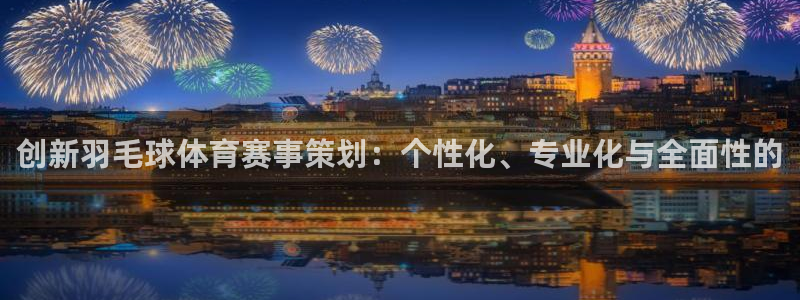 168全国统一开奖网app：创新羽毛球体育赛事策划：个性化、专业化与全面性的