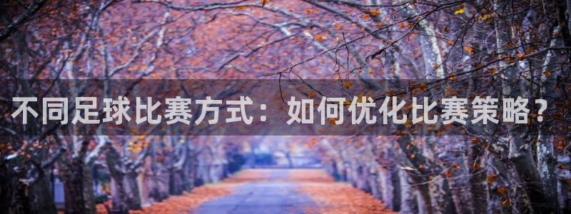 168全国开奖官网查询：不同足球比赛方式：如何优化比赛策略？